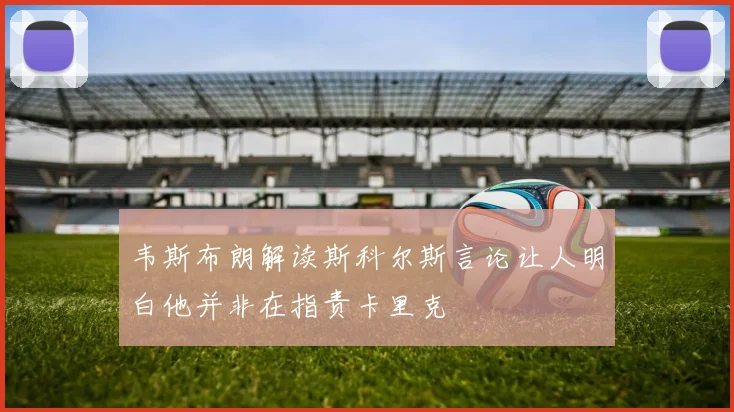 韦斯布朗解读斯科尔斯言论让人明白他并非在指责卡里克