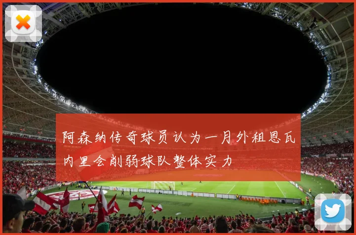 阿森纳传奇球员认为一月外租恩瓦内里会削弱球队整体实力