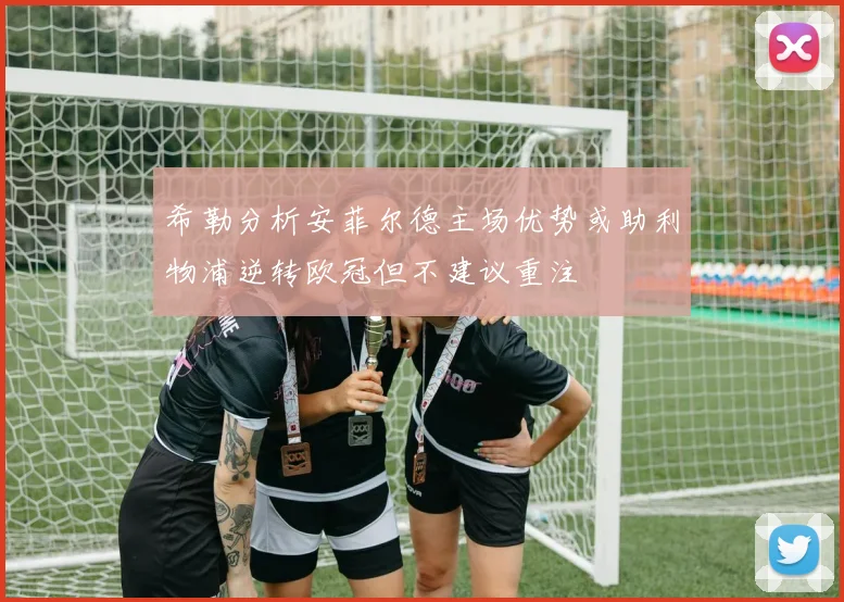 希勒分析安菲尔德主场优势或助利物浦逆转欧冠但不建议重注