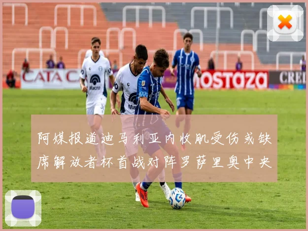 阿媒报道迪马利亚内收肌受伤或缺席解放者杯首战对阵罗萨里奥中央