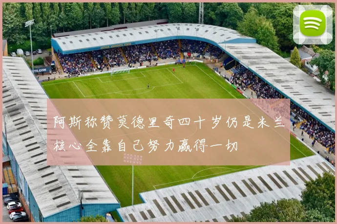 阿斯称赞莫德里奇四十岁仍是米兰核心全靠自己努力赢得一切