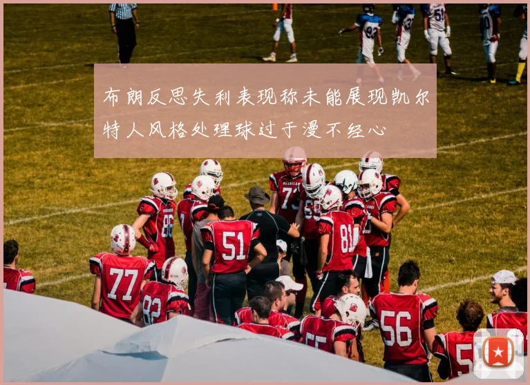 布朗反思失利表现称未能展现凯尔特人风格处理球过于漫不经心