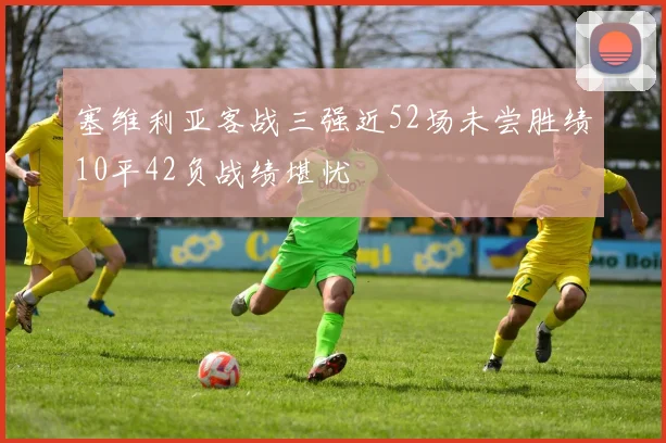 塞维利亚客战三强近52场未尝胜绩10平42负战绩堪忧