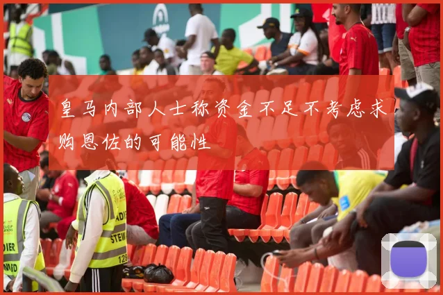 皇马内部人士称资金不足不考虑求购恩佐的可能性