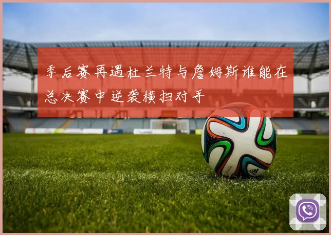 季后赛再遇杜兰特与詹姆斯谁能在总决赛中逆袭横扫对手