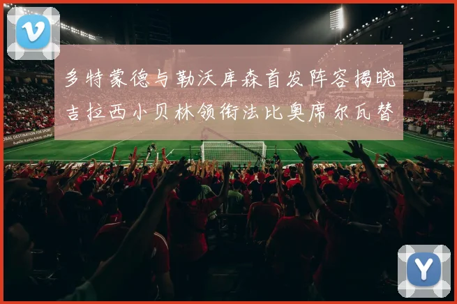 多特蒙德与勒沃库森首发阵容揭晓吉拉西小贝林领衔法比奥席尔瓦替补出战
