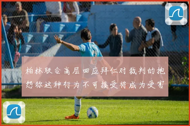 柏林联合高层回应拜仁对裁判的抱怨称这种行为不可接受将成为受害者
