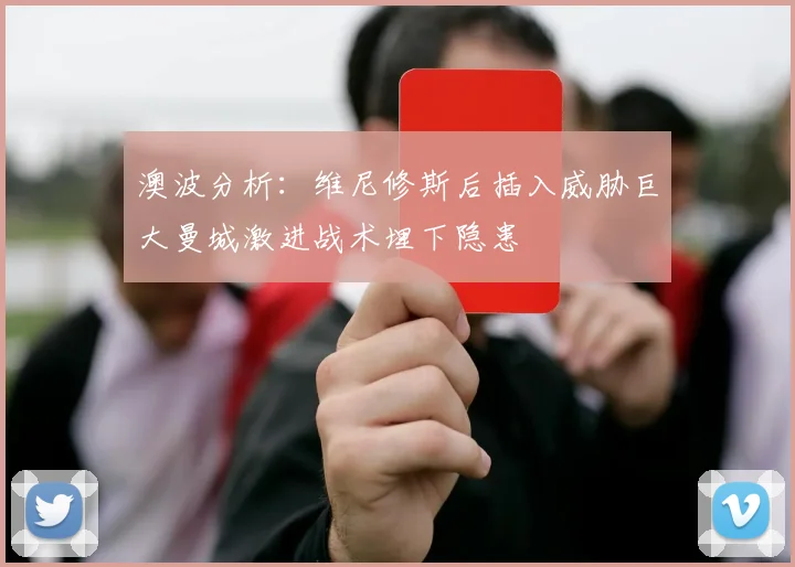 澳波分析：维尼修斯后插入威胁巨大曼城激进战术埋下隐患