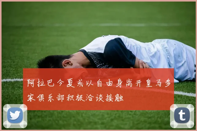 阿拉巴今夏或以自由身离开皇马多家俱乐部积极洽谈接触