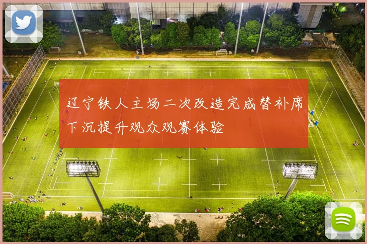 辽宁铁人主场二次改造完成替补席下沉提升观众观赛体验