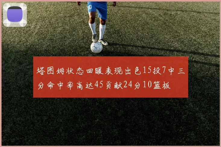 塔图姆状态回暖表现出色15投7中三分命中率高达45贡献24分10篮板