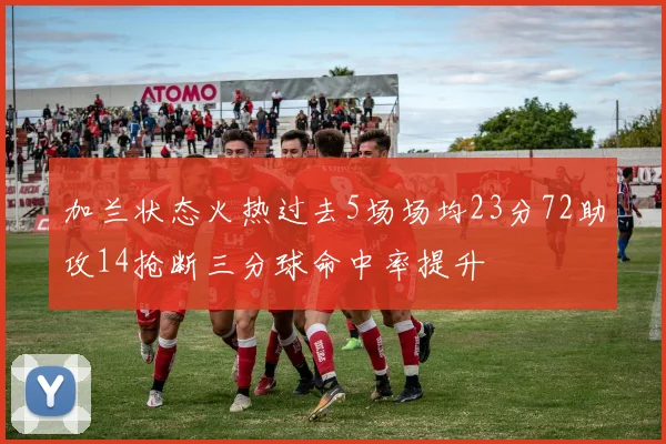 加兰状态火热过去5场场均23分72助攻14抢断三分球命中率提升