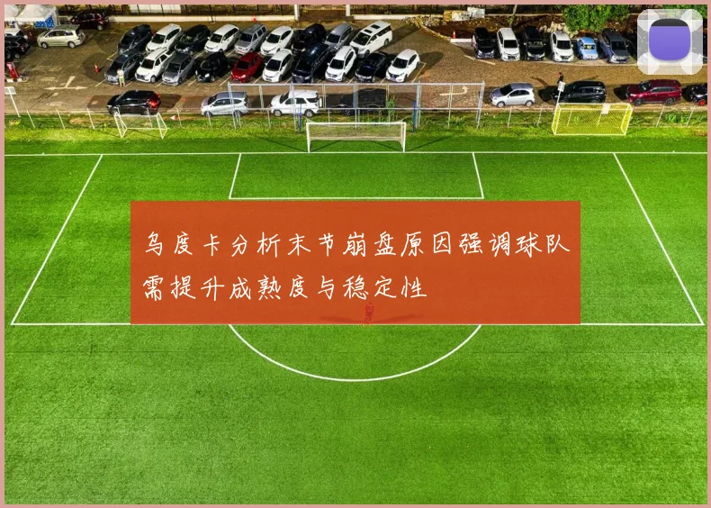 乌度卡分析末节崩盘原因强调球队需提升成熟度与稳定性