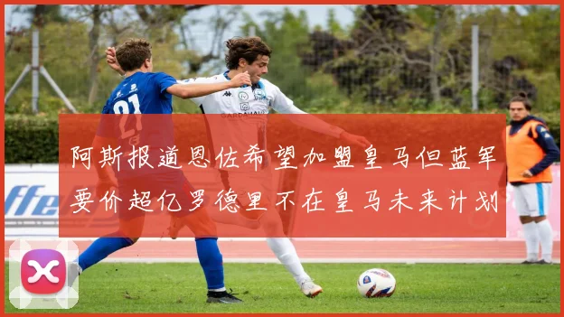 阿斯报道恩佐希望加盟皇马但蓝军要价超亿罗德里不在皇马未来计划中