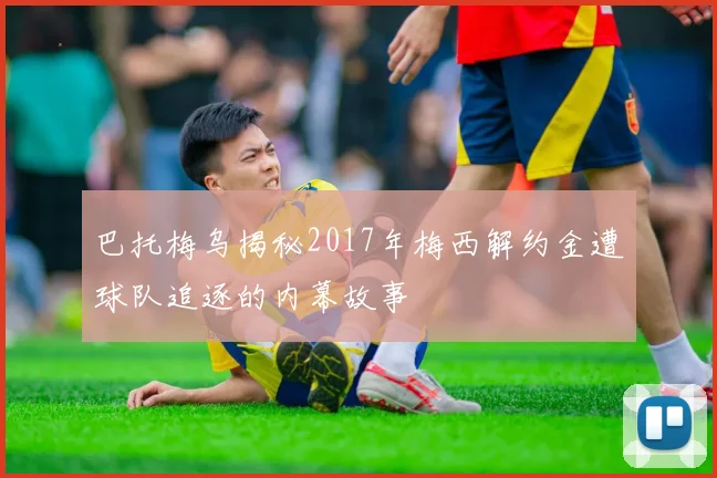 巴托梅乌揭秘2017年梅西解约金遭球队追逐的内幕故事