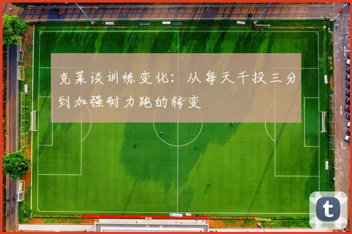 克莱谈训练变化：从每天千投三分到加强耐力跑的转变