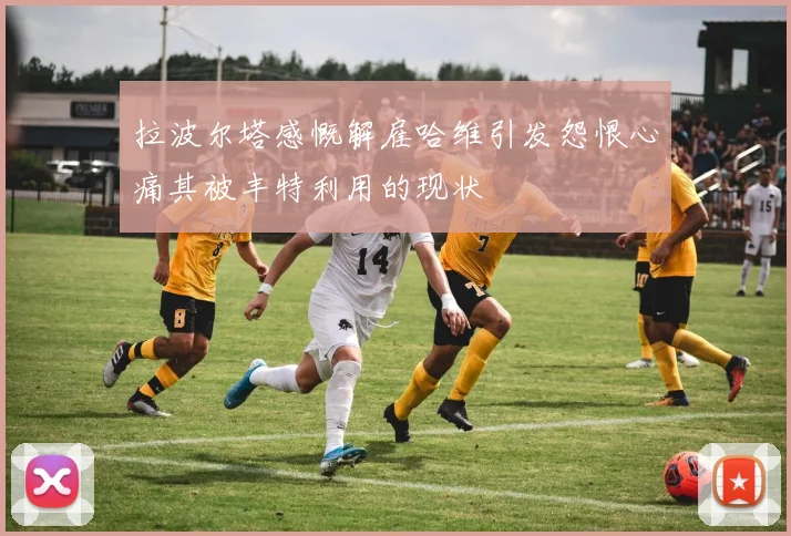 拉波尔塔感慨解雇哈维引发怨恨心痛其被丰特利用的现状