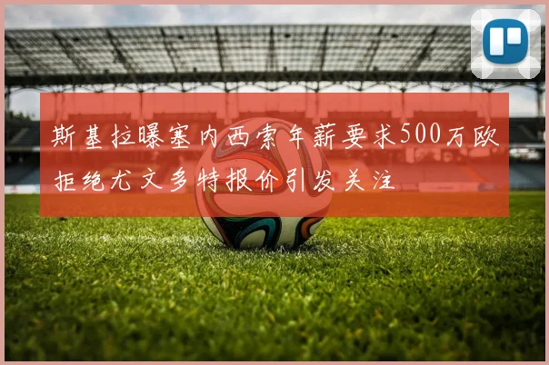 斯基拉曝塞内西索年薪要求500万欧拒绝尤文多特报价引发关注
