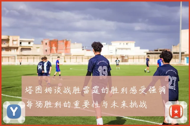 塔图姆谈战胜雷霆的胜利感受强调每场胜利的重要性与未来挑战