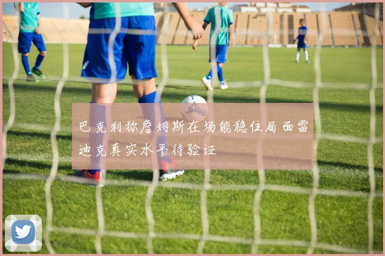 巴克利称詹姆斯在场能稳住局面雷迪克真实水平待验证